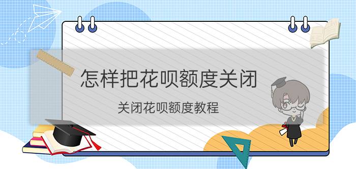 怎样把花呗额度关闭 关闭花呗额度教程